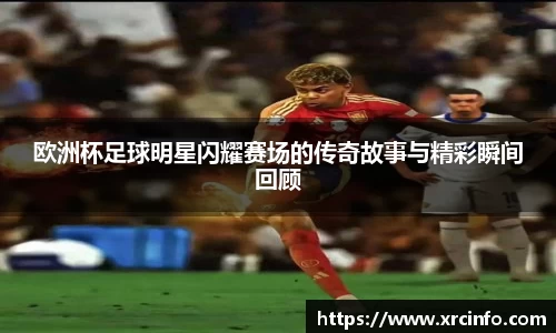 欧洲杯足球明星闪耀赛场的传奇故事与精彩瞬间回顾